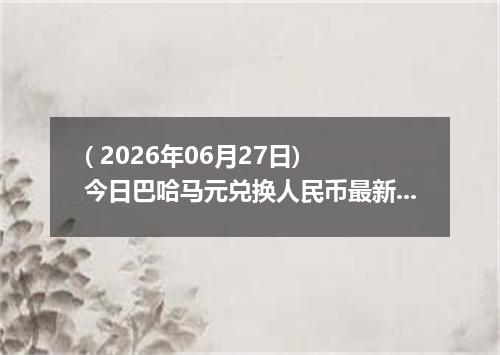 ( 2026年06月27日) 今日巴哈马元兑换人民币最新汇率行情