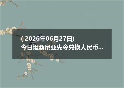 ( 2026年06月27日) 今日坦桑尼亚先令兑换人民币最新汇率行情