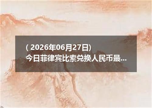 ( 2026年06月27日) 今日菲律宾比索兑换人民币最新汇率行情