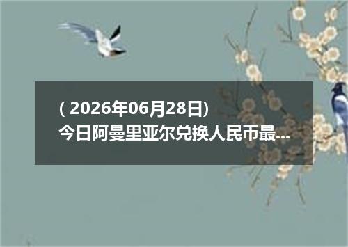 ( 2026年06月28日) 今日阿曼里亚尔兑换人民币最新汇率行情