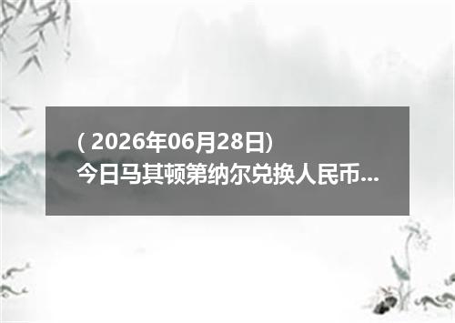 ( 2026年06月28日) 今日马其顿第纳尔兑换人民币最新汇率行情