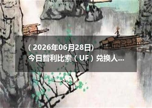 ( 2026年06月28日) 今日智利比索（UF）兑换人民币最新汇率行情