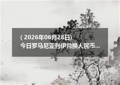 ( 2026年06月28日) 今日罗马尼亚列伊兑换人民币最新汇率行情