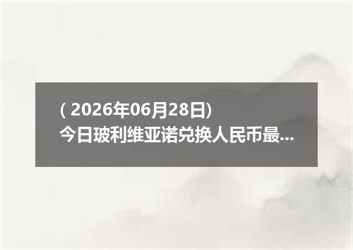 ( 2026年06月28日) 今日玻利维亚诺兑换人民币最新汇率行情