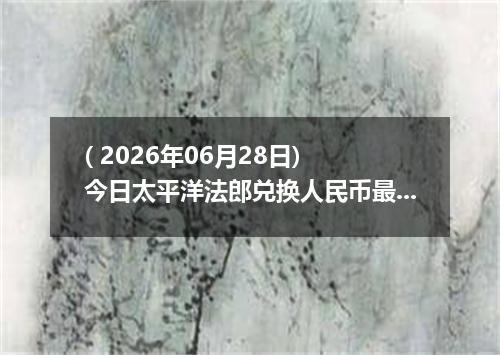 ( 2026年06月28日) 今日太平洋法郎兑换人民币最新汇率行情