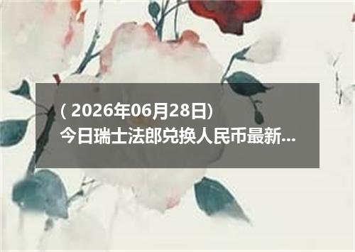 ( 2026年06月28日) 今日瑞士法郎兑换人民币最新汇率行情