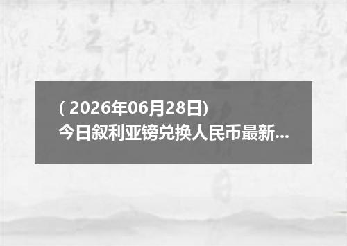 ( 2026年06月28日) 今日叙利亚镑兑换人民币最新汇率行情