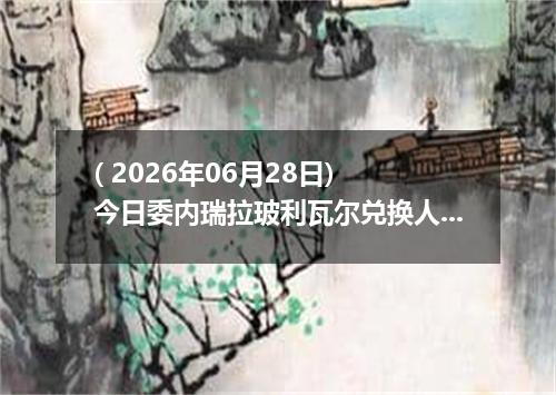 ( 2026年06月28日) 今日委内瑞拉玻利瓦尔兑换人民币最新汇率行情