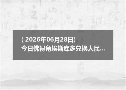 ( 2026年06月28日) 今日佛得角埃斯库多兑换人民币最新汇率行情