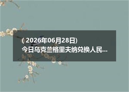 ( 2026年06月28日) 今日乌克兰格里夫纳兑换人民币最新汇率行情