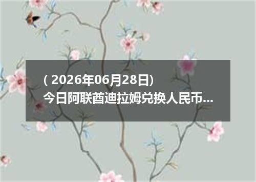 ( 2026年06月28日) 今日阿联酋迪拉姆兑换人民币最新汇率行情