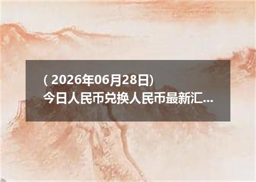( 2026年06月28日) 今日人民币兑换人民币最新汇率行情