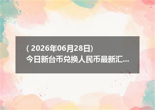 ( 2026年06月28日) 今日新台币兑换人民币最新汇率行情