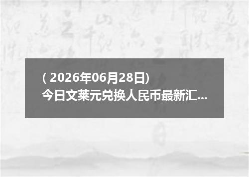 ( 2026年06月28日) 今日文莱元兑换人民币最新汇率行情