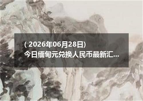 ( 2026年06月28日) 今日缅甸元兑换人民币最新汇率行情