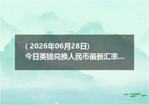 ( 2026年06月28日) 今日英镑兑换人民币最新汇率行情