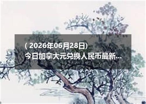 ( 2026年06月28日) 今日加拿大元兑换人民币最新汇率行情
