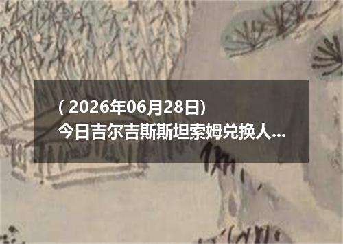 ( 2026年06月28日) 今日吉尔吉斯斯坦索姆兑换人民币最新汇率行情