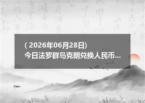 ( 2026年06月28日) 今日法罗群岛克朗兑换人民币最新汇率行情