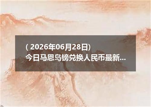 ( 2026年06月28日) 今日马恩岛镑兑换人民币最新汇率行情