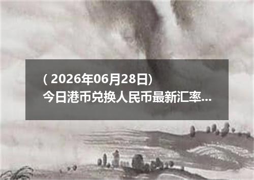 ( 2026年06月28日) 今日港币兑换人民币最新汇率行情