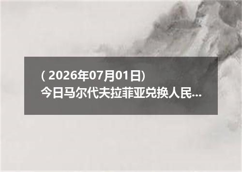 ( 2026年07月01日) 今日马尔代夫拉菲亚兑换人民币最新汇率行情