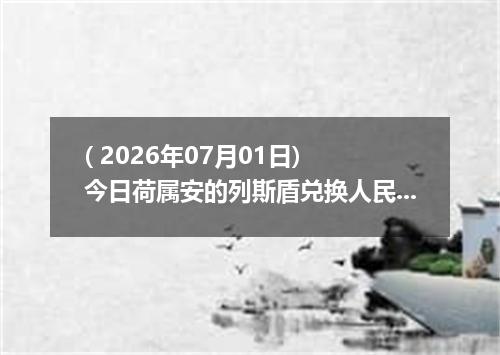( 2026年07月01日) 今日荷属安的列斯盾兑换人民币最新汇率行情