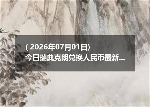 ( 2026年07月01日) 今日瑞典克朗兑换人民币最新汇率行情