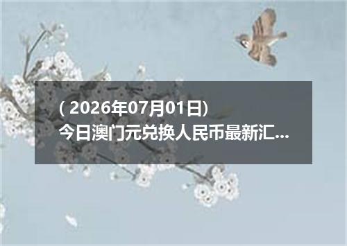 ( 2026年07月01日) 今日澳门元兑换人民币最新汇率行情