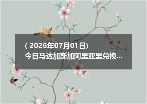 ( 2026年07月01日) 今日马达加斯加阿里亚里兑换人民币最新汇率行情