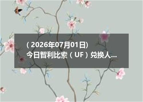 ( 2026年07月01日) 今日智利比索（UF）兑换人民币最新汇率行情