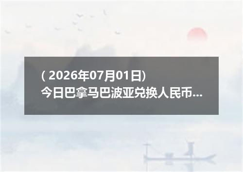 ( 2026年07月01日) 今日巴拿马巴波亚兑换人民币最新汇率行情
