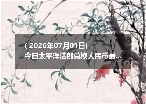 ( 2026年07月01日) 今日太平洋法郎兑换人民币最新汇率行情