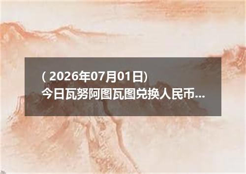 ( 2026年07月01日) 今日瓦努阿图瓦图兑换人民币最新汇率行情