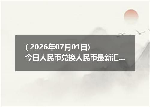 ( 2026年07月01日) 今日人民币兑换人民币最新汇率行情