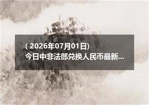 ( 2026年07月01日) 今日中非法郎兑换人民币最新汇率行情