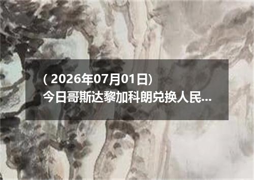 ( 2026年07月01日) 今日哥斯达黎加科朗兑换人民币最新汇率行情