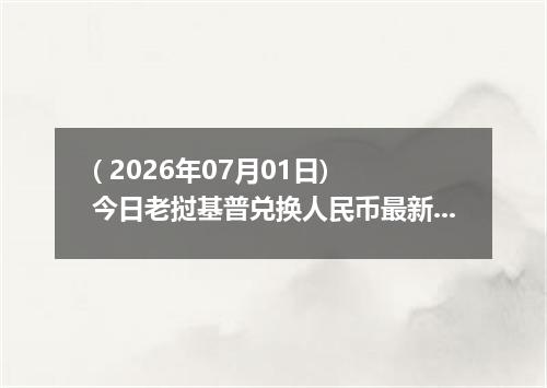 ( 2026年07月01日) 今日老挝基普兑换人民币最新汇率行情