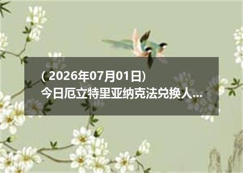 ( 2026年07月01日) 今日厄立特里亚纳克法兑换人民币最新汇率行情