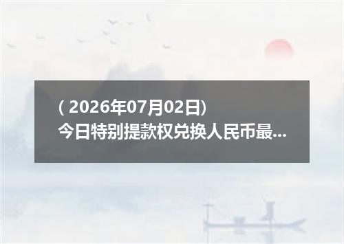 ( 2026年07月02日) 今日特别提款权兑换人民币最新汇率行情