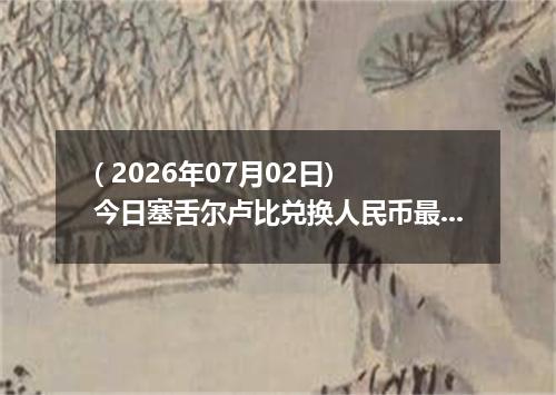 ( 2026年07月02日) 今日塞舌尔卢比兑换人民币最新汇率行情