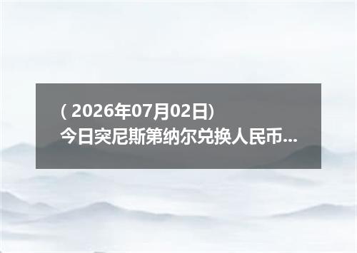 ( 2026年07月02日) 今日突尼斯第纳尔兑换人民币最新汇率行情