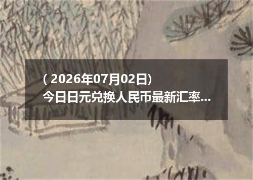 ( 2026年07月02日) 今日日元兑换人民币最新汇率行情