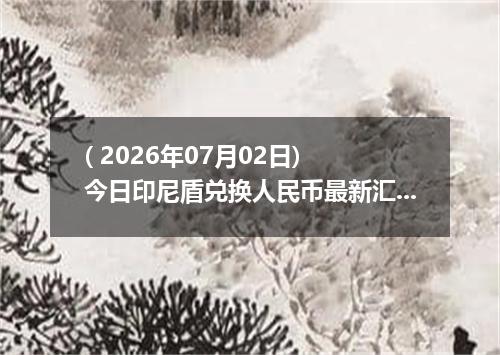 ( 2026年07月02日) 今日印尼盾兑换人民币最新汇率行情