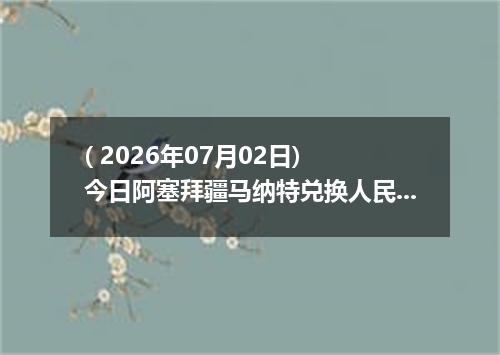 ( 2026年07月02日) 今日阿塞拜疆马纳特兑换人民币最新汇率行情