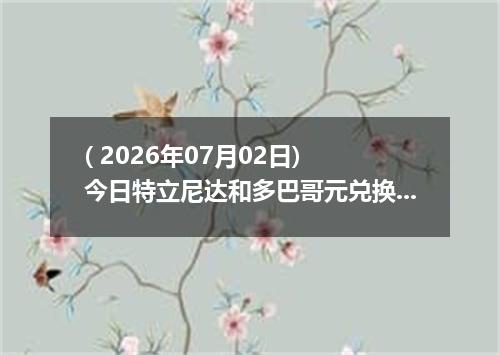 ( 2026年07月02日) 今日特立尼达和多巴哥元兑换人民币最新汇率行情