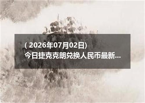 ( 2026年07月02日) 今日捷克克朗兑换人民币最新汇率行情