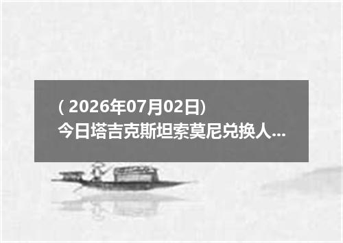 ( 2026年07月02日) 今日塔吉克斯坦索莫尼兑换人民币最新汇率行情