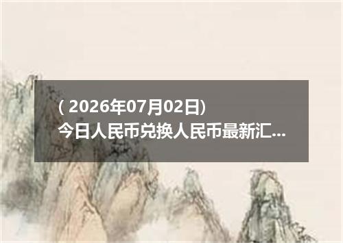 ( 2026年07月02日) 今日人民币兑换人民币最新汇率行情