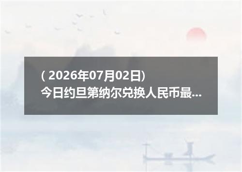 ( 2026年07月02日) 今日约旦第纳尔兑换人民币最新汇率行情